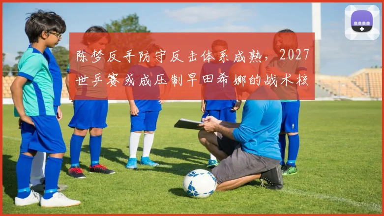 陈梦反手防守反击体系成熟，2027世乒赛或成压制早田希娜的战术核心