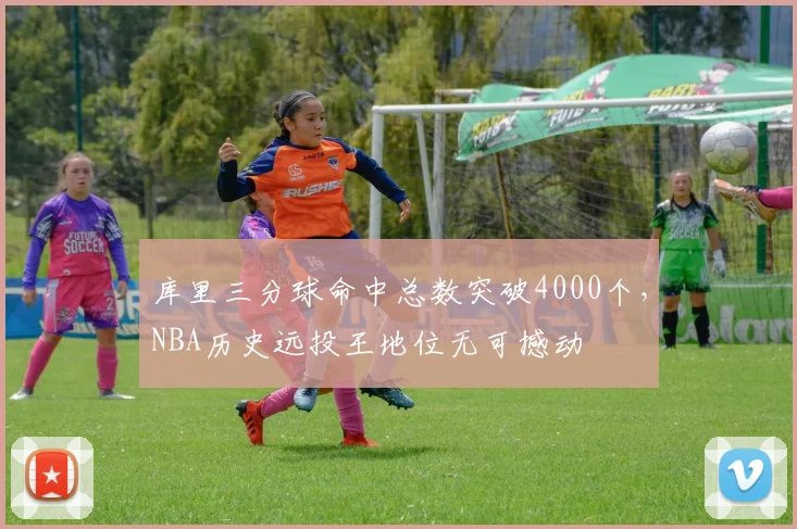 库里三分球命中总数突破4000个,NBA历史远投王地位无可撼动