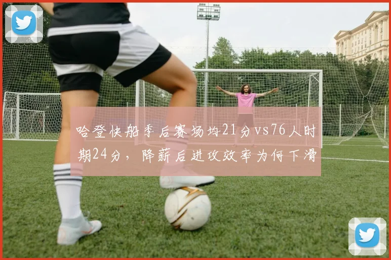 哈登快船季后赛场均21分vs76人时期24分，降薪后进攻效率为何下滑？