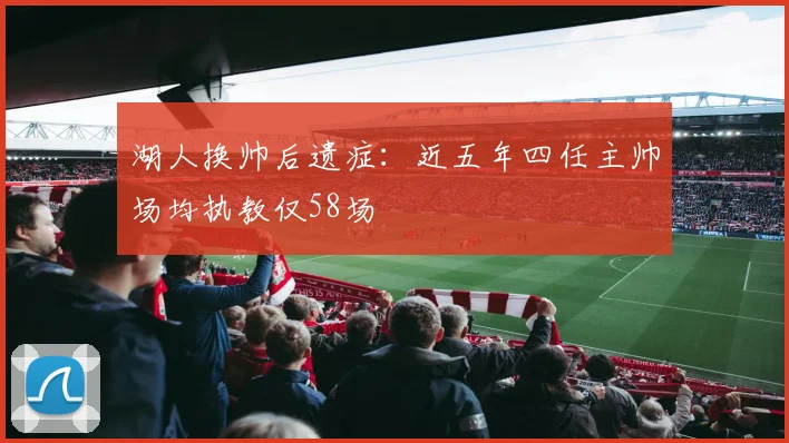 湖人换帅后遗症:近五年四任主帅场均执教仅58场