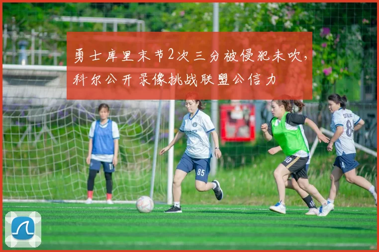 勇士库里末节2次三分被侵犯未吹,科尔公开录像挑战联盟公信力